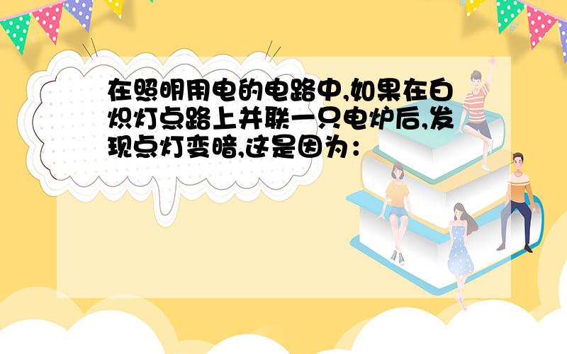 在照明用电的电路中,如果在白炽灯点路上并联一只电炉后,发现点灯变暗,这是因为：