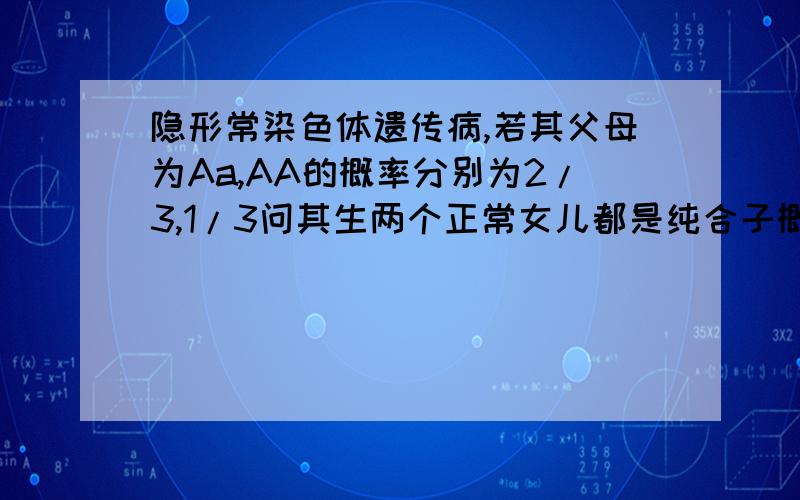 隐形常染色体遗传病,若其父母为Aa,AA的概率分别为2/3,1/3问其生两个正常女儿都是纯合子概率,