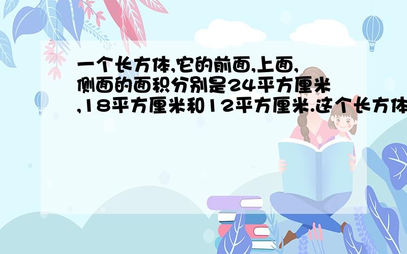 一个长方体,它的前面,上面,侧面的面积分别是24平方厘米,18平方厘米和12平方厘米.这个长方体的体积是