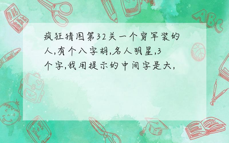 疯狂猜图第32关一个穿军装的人,有个八字胡,名人明星,3个字,我用提示的中间字是大,