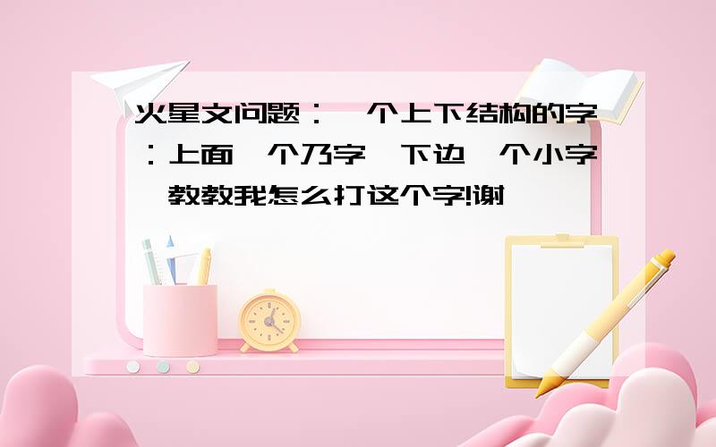 火星文问题：一个上下结构的字：上面一个乃字,下边一个小字,教教我怎么打这个字!谢