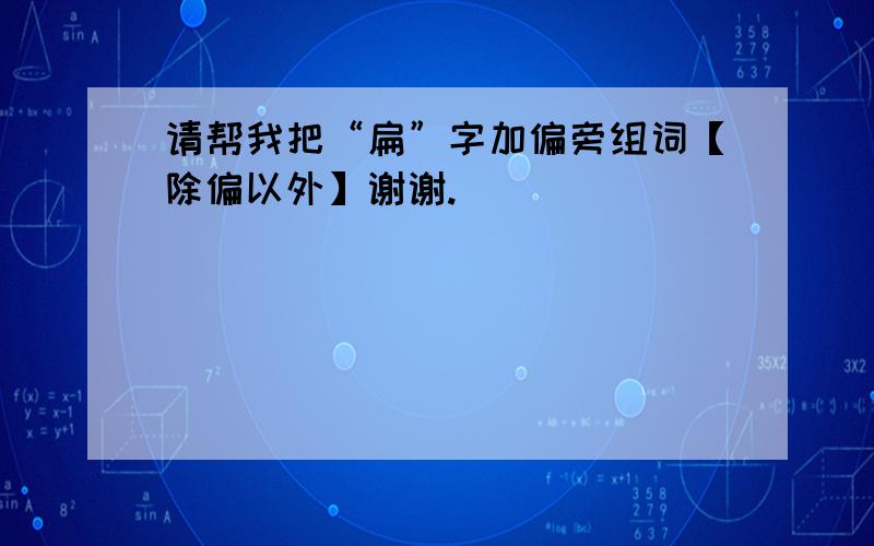 请帮我把“扁”字加偏旁组词【除偏以外】谢谢.