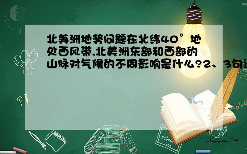 北美洲地势问题在北纬40°地处西风带,北美洲东部和西部的山脉对气候的不同影响是什么?2、3句话左右