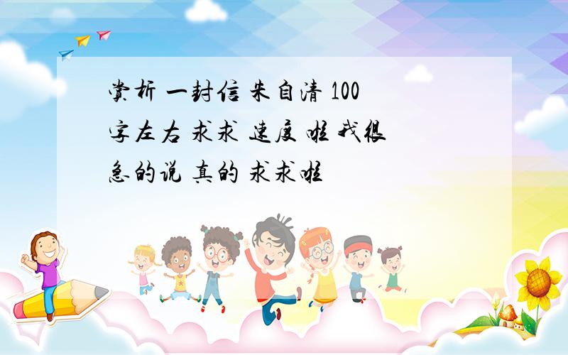 赏析 一封信 朱自清 100字左右 求求 速度 啦 我很急的说 真的 求求啦