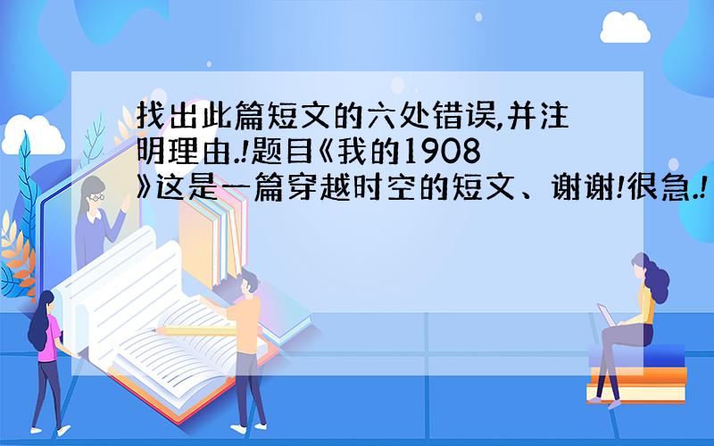 找出此篇短文的六处错误,并注明理由.!题目《我的1908》这是一篇穿越时空的短文、谢谢!很急.!