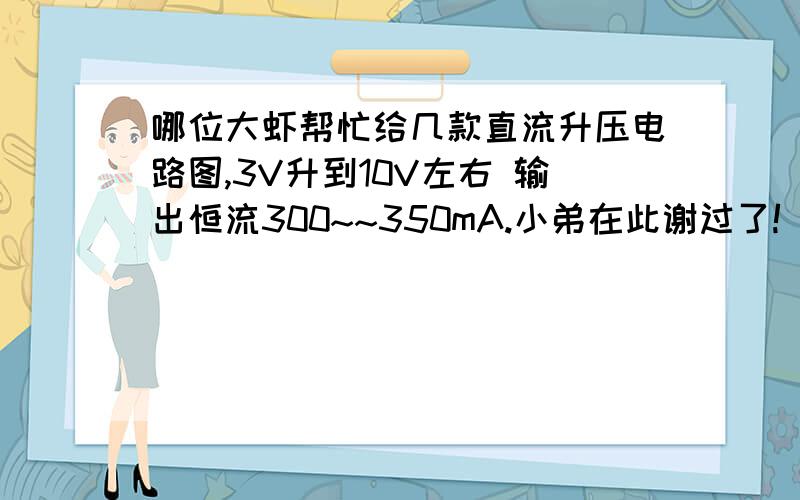 哪位大虾帮忙给几款直流升压电路图,3V升到10V左右 输出恒流300~~350mA.小弟在此谢过了!