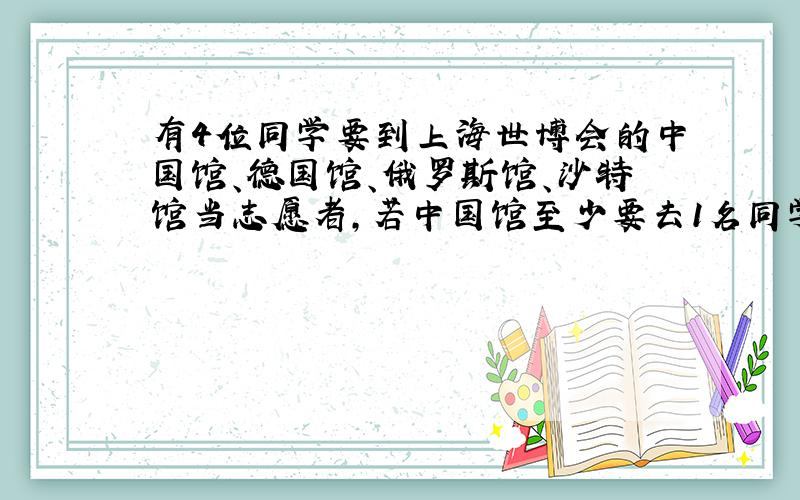 有4位同学要到上海世博会的中国馆、德国馆、俄罗斯馆、沙特馆当志愿者,若中国馆至少要去1名同学