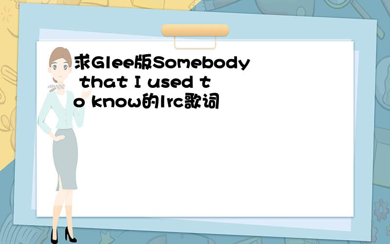 求Glee版Somebody that I used to know的lrc歌词