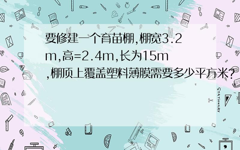 要修建一个育苗棚,棚宽3.2m,高=2.4m,长为15m,棚顶上覆盖塑料薄膜需要多少平方米?