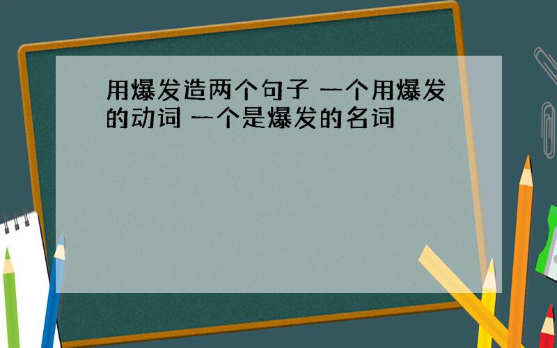 用爆发造两个句子 一个用爆发的动词 一个是爆发的名词