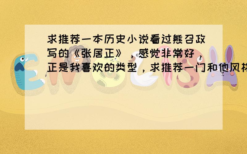 求推荐一本历史小说看过熊召政写的《张居正》，感觉非常好，正是我喜欢的类型，求推荐一门和他风格类似的历史小说.PS：看过少