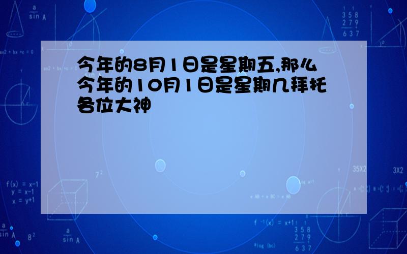 今年的8月1日是星期五,那么今年的10月1日是星期几拜托各位大神