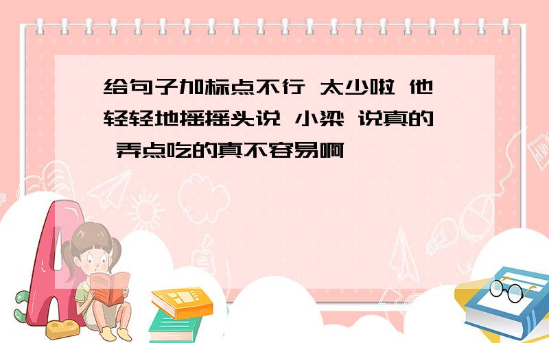 给句子加标点不行 太少啦 他轻轻地摇摇头说 小梁 说真的 弄点吃的真不容易啊