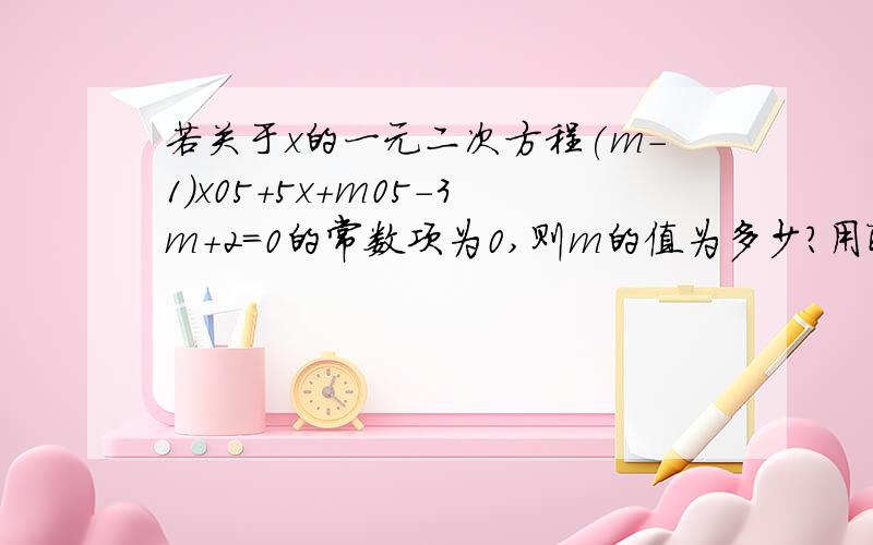 若关于x的一元二次方程(m-1)x05+5x+m05-3m+2=0的常数项为0,则m的值为多少?用配方做.