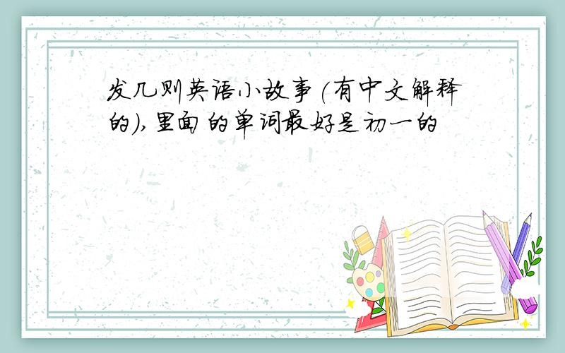 发几则英语小故事(有中文解释的),里面的单词最好是初一的