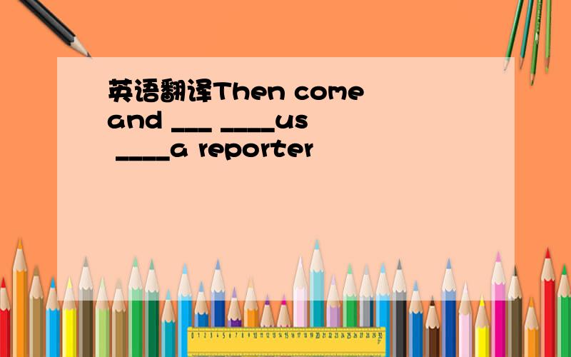 英语翻译Then come and ___ ____us ____a reporter