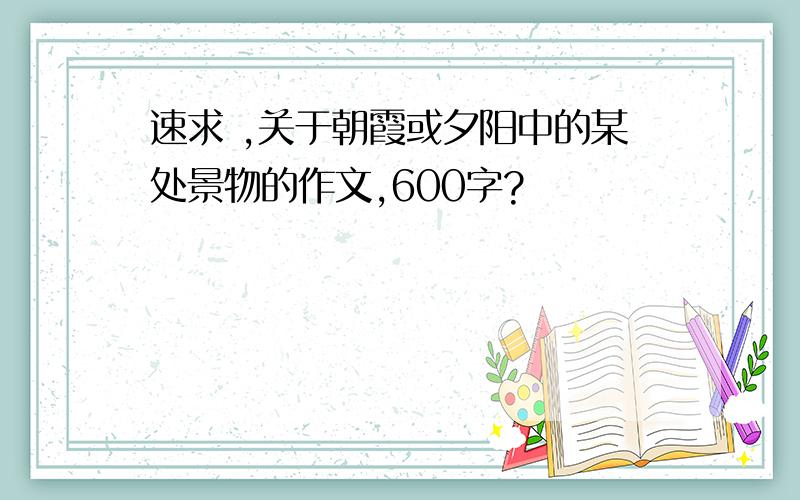 速求 ,关于朝霞或夕阳中的某处景物的作文,600字?