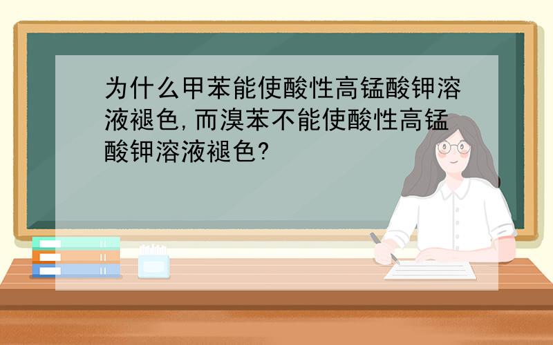 为什么甲苯能使酸性高锰酸钾溶液褪色,而溴苯不能使酸性高锰酸钾溶液褪色?