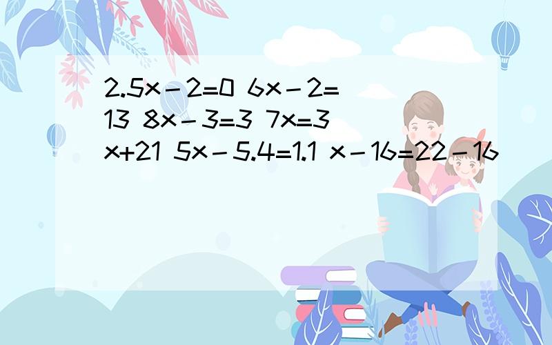 2.5x－2=0 6x－2=13 8x－3=3 7x=3x+21 5x－5.4=1.1 x－16=22－16