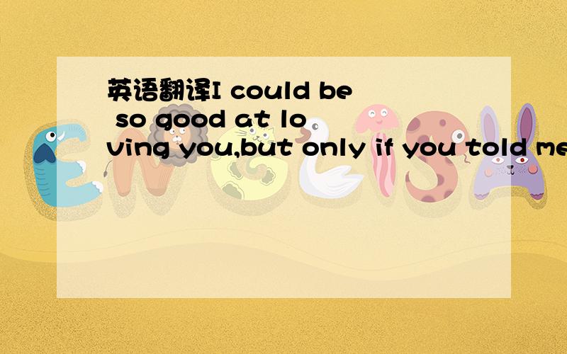 英语翻译I could be so good at loving you,but only if you told me