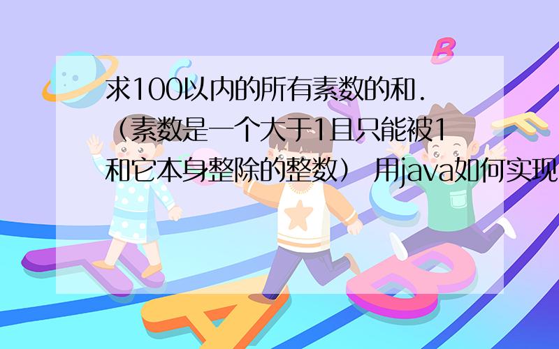 求100以内的所有素数的和.（素数是一个大于1且只能被1和它本身整除的整数） 用java如何实现