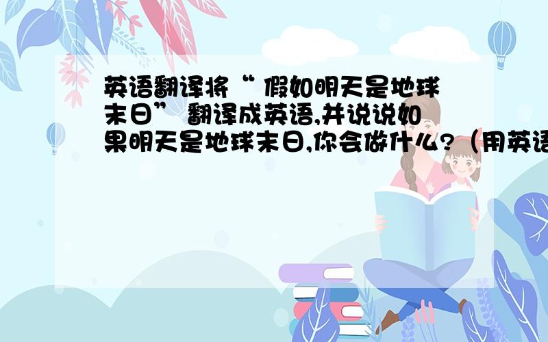 英语翻译将“ 假如明天是地球末日” 翻译成英语,并说说如果明天是地球末日,你会做什么?（用英语说,并写上翻译）