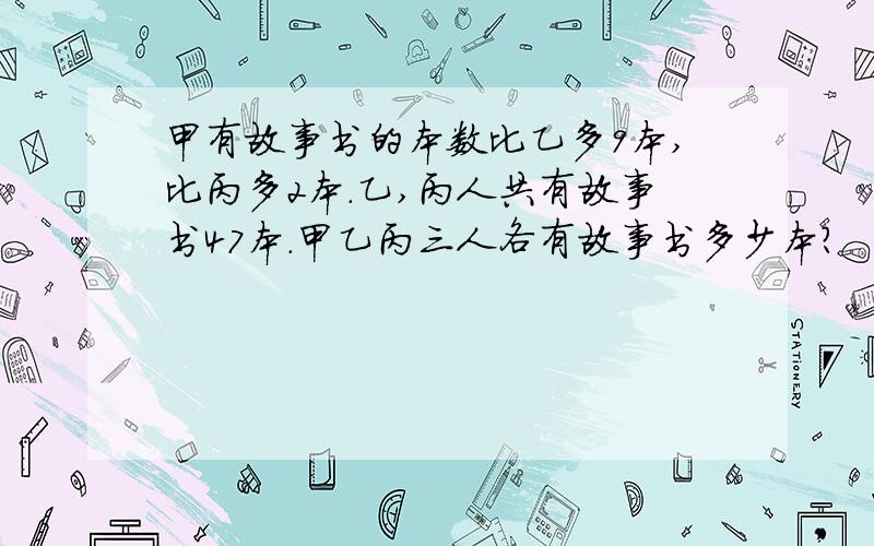 甲有故事书的本数比乙多9本,比丙多2本.乙,丙人共有故事书47本.甲乙丙三人各有故事书多少本?