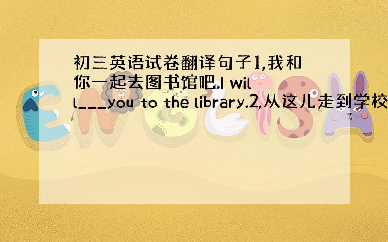 初三英语试卷翻译句子1,我和你一起去图书馆吧.I will___you to the library.2,从这儿走到学校