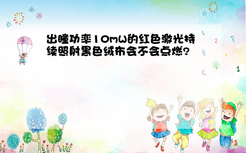 出瞳功率10mW的红色激光持续照射黑色绒布会不会点燃?