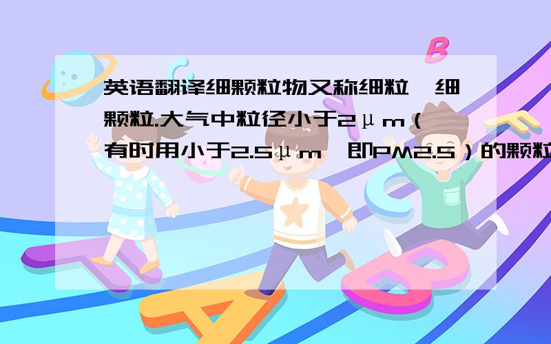 英语翻译细颗粒物又称细粒、细颗粒.大气中粒径小于2μm（有时用小于2.5μm,即PM2.5）的颗粒物（气溶胶）.虽然细颗