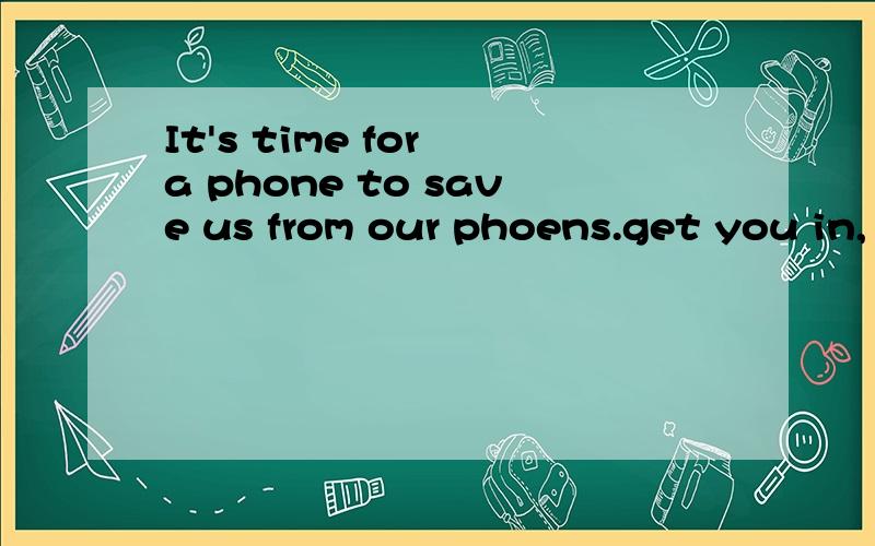 It's time for a phone to save us from our phoens.get you in,