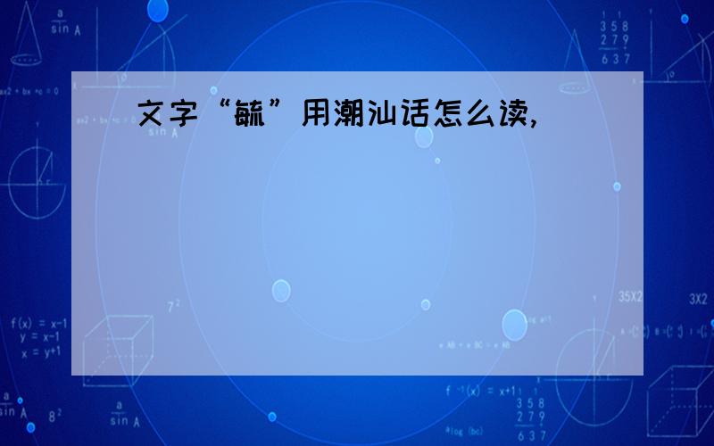 文字“毓”用潮汕话怎么读,