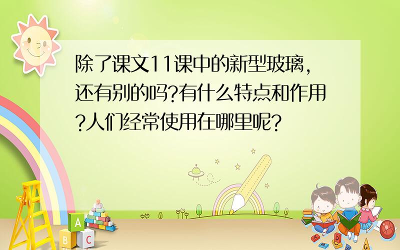 除了课文11课中的新型玻璃,还有别的吗?有什么特点和作用?人们经常使用在哪里呢?