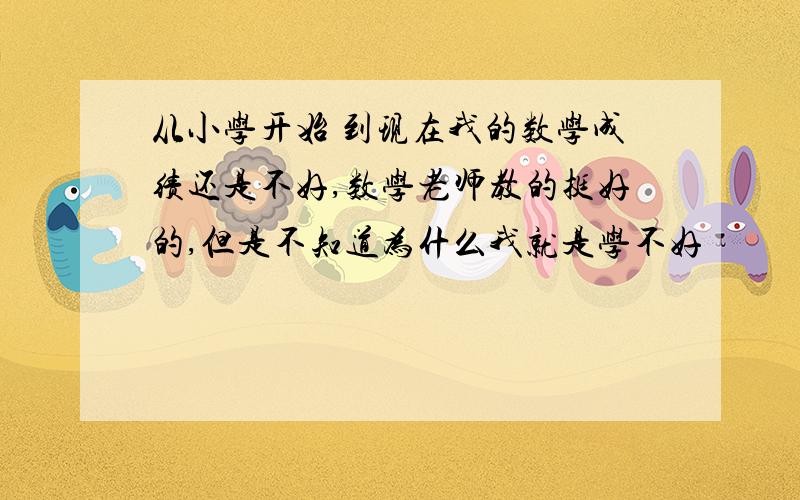 从小学开始 到现在我的数学成绩还是不好,数学老师教的挺好的,但是不知道为什么我就是学不好