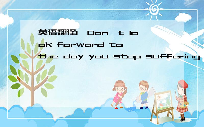 英语翻译1、Don't look forward to the day you stop suffering,becau