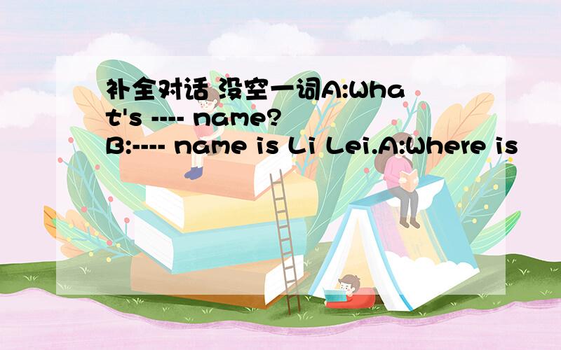 补全对话 没空一词A:What's ---- name?B:---- name is Li Lei.A:Where is