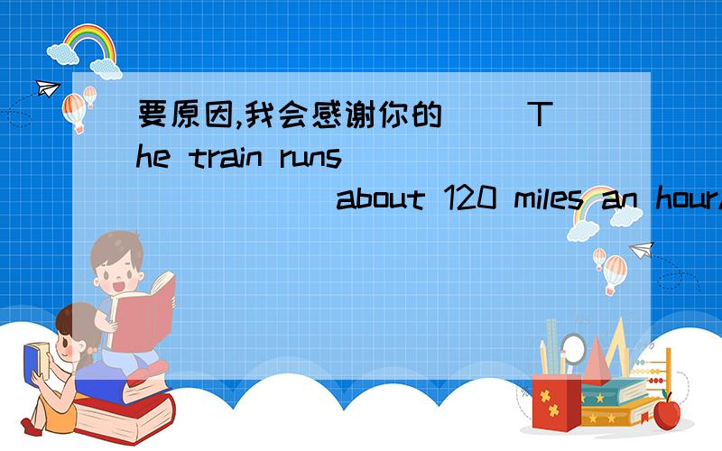 要原因,我会感谢你的( )The train runs ______about 120 miles an hourA o