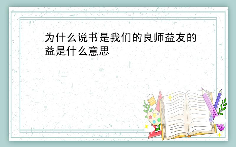 为什么说书是我们的良师益友的益是什么意思