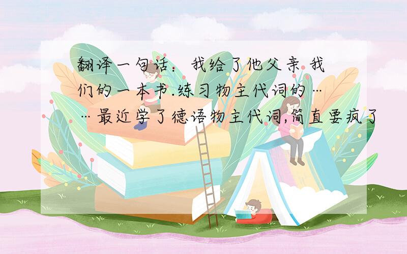 翻译一句话：我给了他父亲 我们的一本书.练习物主代词的……最近学了德语物主代词,简直要疯了