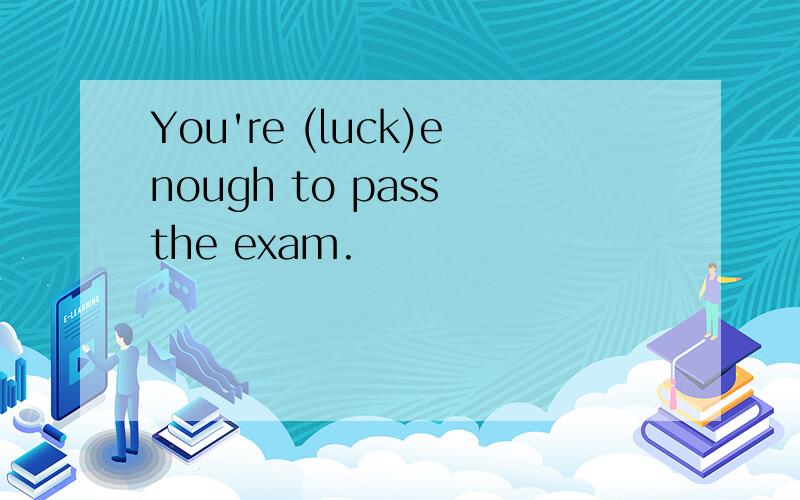 You're (luck)enough to pass the exam.