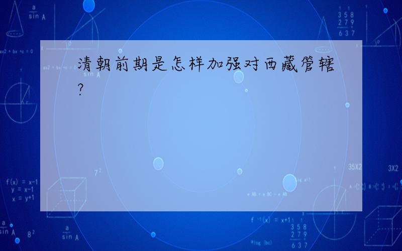 清朝前期是怎样加强对西藏管辖？