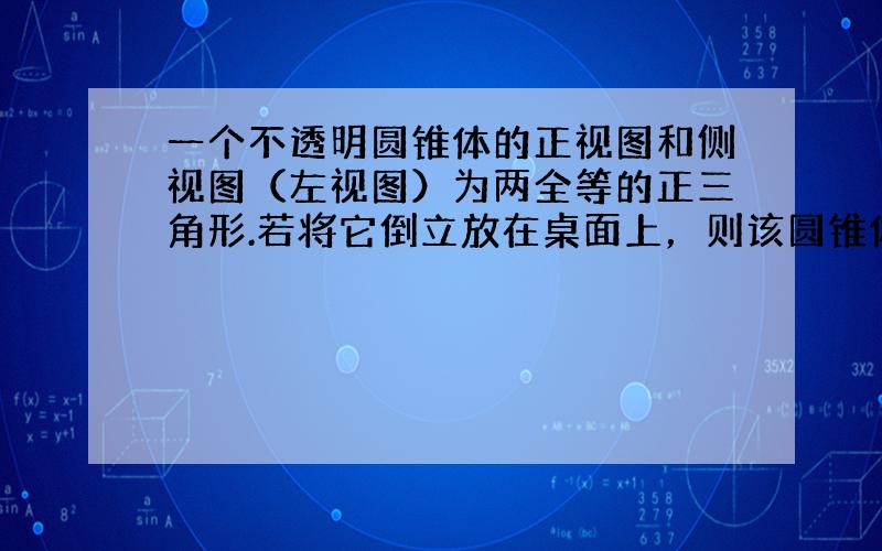 一个不透明圆锥体的正视图和侧视图（左视图）为两全等的正三角形.若将它倒立放在桌面上，则该圆锥体在桌面上从垂直位置倒放到水