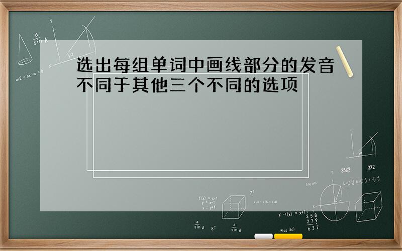 选出每组单词中画线部分的发音不同于其他三个不同的选项