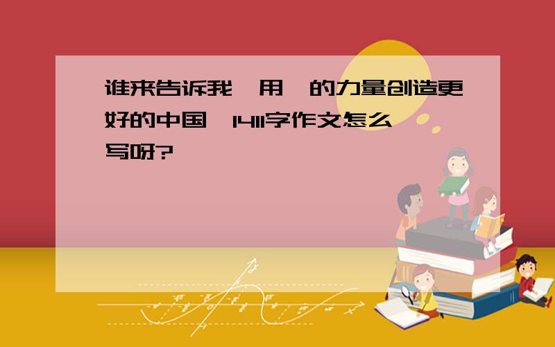 谁来告诉我《用爰的力量创造更好的中国》1411字作文怎么写呀?