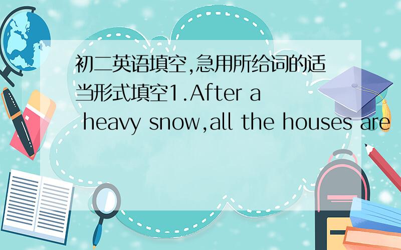 初二英语填空,急用所给词的适当形式填空1.After a heavy snow,all the houses are _