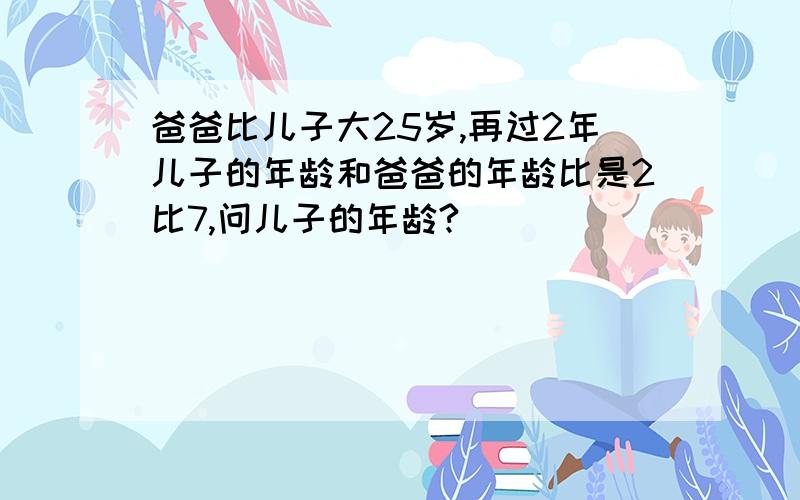 爸爸比儿子大25岁,再过2年儿子的年龄和爸爸的年龄比是2比7,问儿子的年龄?