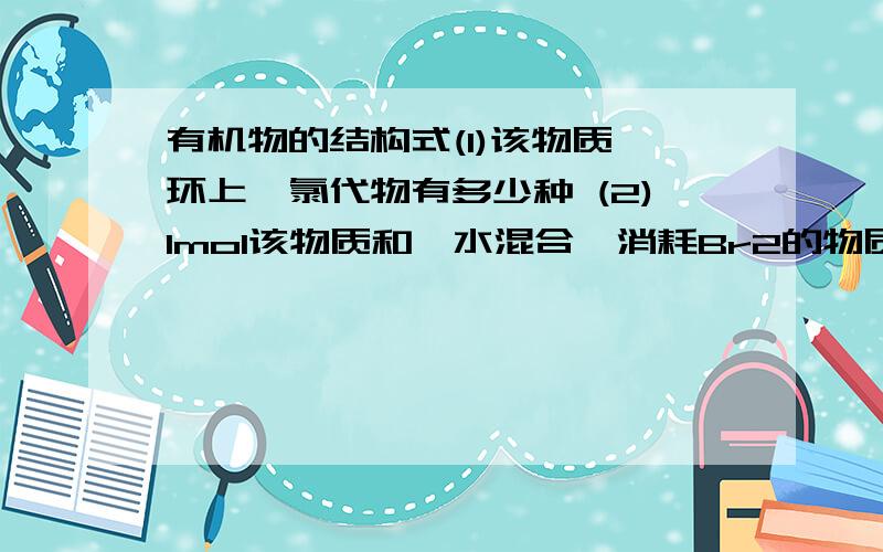 有机物的结构式(1)该物质苯环上一氯代物有多少种 (2)1mol该物质和溴水混合,消耗Br2的物质的