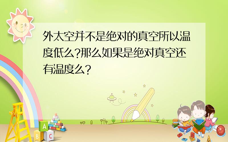 外太空并不是绝对的真空所以温度低么?那么如果是绝对真空还有温度么?