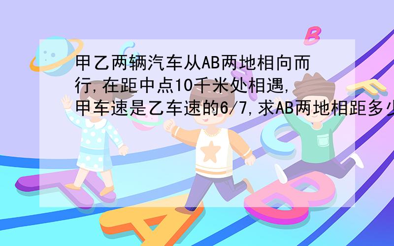 甲乙两辆汽车从AB两地相向而行,在距中点10千米处相遇,甲车速是乙车速的6/7,求AB两地相距多少千米