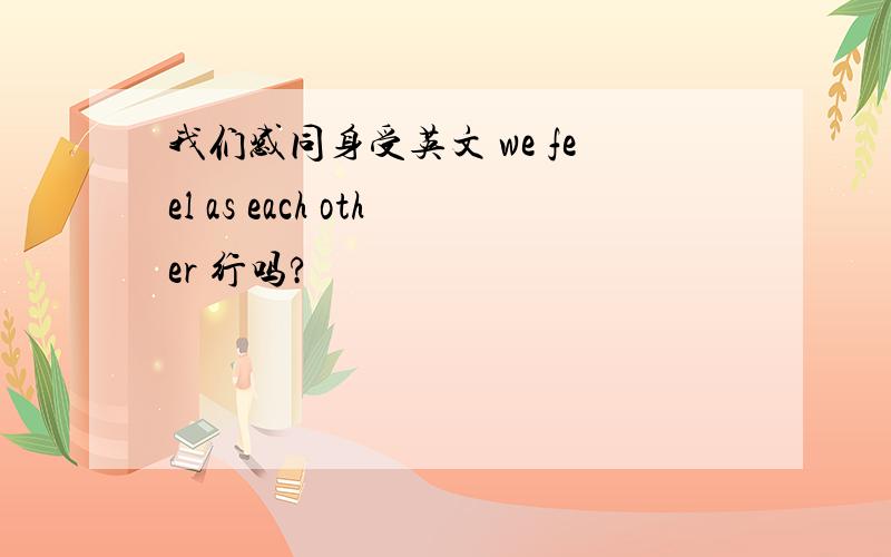 我们感同身受英文 we feel as each other 行吗?